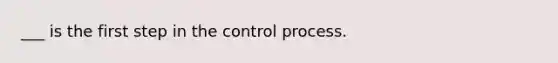 ___ is the first step in the control process.