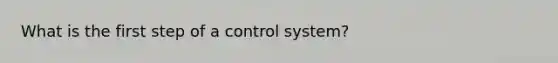 What is the first step of a control system?