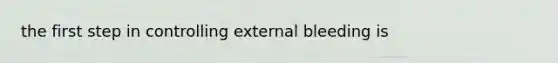 the first step in controlling external bleeding is