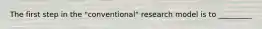 The first step in the "conventional" research model is to _________