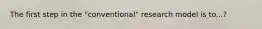 The first step in the "conventional" research model is to...?