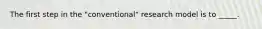 The first step in the "conventional" research model is to _____.