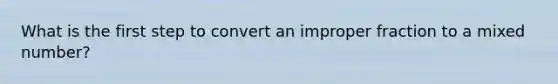 What is the first step to convert an <a href='https://www.questionai.com/knowledge/kIVmowfJvq-improper-fraction' class='anchor-knowledge'>improper fraction</a> to a <a href='https://www.questionai.com/knowledge/khMO8ST1KZ-mixed-number' class='anchor-knowledge'>mixed number</a>?