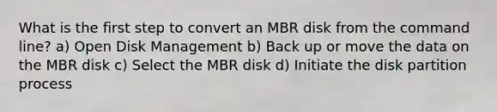 What is the first step to convert an MBR disk from the command line? a) Open Disk Management b) Back up or move the data on the MBR disk c) Select the MBR disk d) Initiate the disk partition process