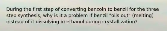 During the first step of converting benzoin to benzil for the three step synthesis, why is it a problem if benzil "oils out" (melting) instead of it dissolving in ethanol during crystallization?