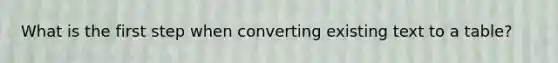 What is the first step when converting existing text to a table?