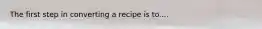 The first step in converting a recipe is to....