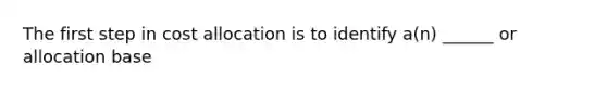 The first step in cost allocation is to identify a(n) ______ or allocation base