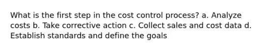 What is the first step in the cost control process? a. Analyze costs b. Take corrective action c. Collect sales and cost data d. Establish standards and define the goals