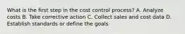 What is the first step in the cost control process? A. Analyze costs B. Take corrective action C. Collect sales and cost data D. Establish standards or define the goals