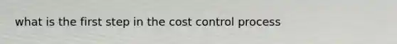 what is the first step in the cost control process