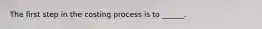 The first step in the costing process is to ______.