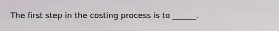 The first step in the costing process is to ______.