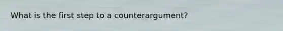 What is the first step to a counterargument?