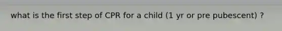 what is the first step of CPR for a child (1 yr or pre pubescent) ?