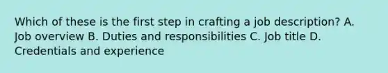 Which of these is the first step in crafting a job description? A. Job overview B. Duties and responsibilities C. Job title D. Credentials and experience