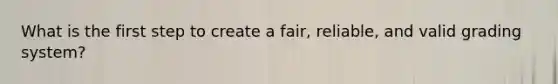 What is the first step to create a fair, reliable, and valid grading system?