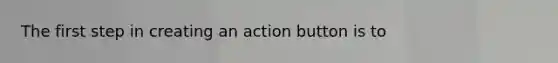 The first step in creating an action button is to