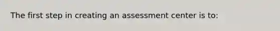 ​The first step in creating an assessment center is to: