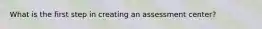 What is the first step in creating an assessment center?