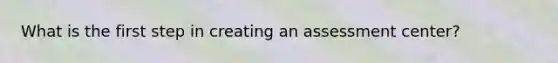 What is the first step in creating an assessment center?