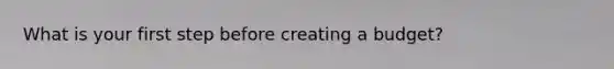What is your first step before creating a budget?