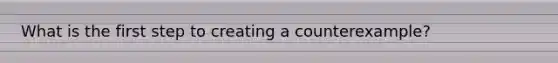 What is the first step to creating a counterexample?