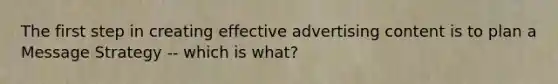 The first step in creating effective advertising content is to plan a Message Strategy -- which is what?