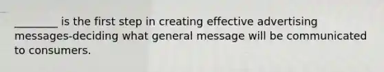 ________ is the first step in creating effective advertising messages-deciding what general message will be communicated to consumers.