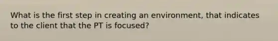 What is the first step in creating an environment, that indicates to the client that the PT is focused?