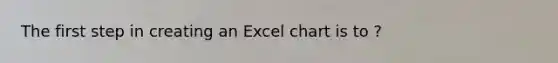 The first step in creating an Excel chart is to ?