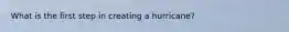 What is the first step in creating a hurricane?