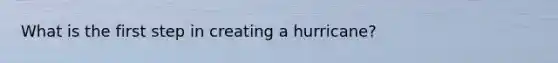 What is the first step in creating a hurricane?