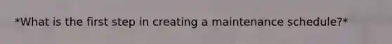 *What is the first step in creating a maintenance schedule?*