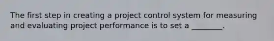 The first step in creating a project control system for measuring and evaluating project performance is to set a ________.