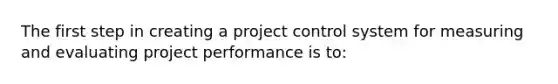 The first step in creating a project control system for measuring and evaluating project performance is to: