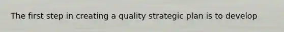 The first step in creating a quality strategic plan is to develop