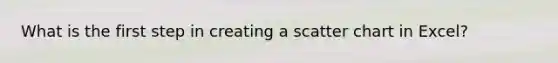 What is the first step in creating a scatter chart in Excel?