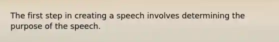 The first step in creating a speech involves determining the purpose of the speech.