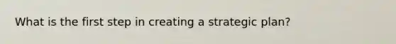 What is the first step in creating a strategic plan?