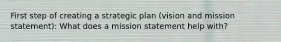 First step of creating a strategic plan (vision and mission statement): What does a mission statement help with?