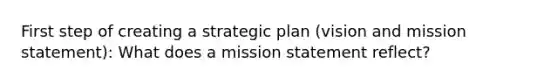 First step of creating a strategic plan (vision and mission statement): What does a mission statement reflect?