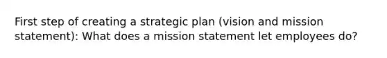 First step of creating a strategic plan (vision and mission statement): What does a mission statement let employees do?