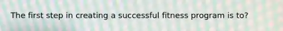 The first step in creating a successful fitness program is to?