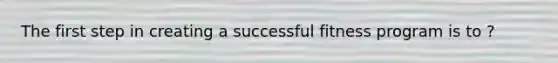 The first step in creating a successful fitness program is to ?