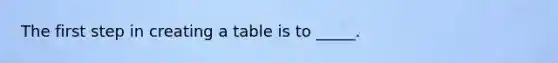 The first step in creating a table is to _____.