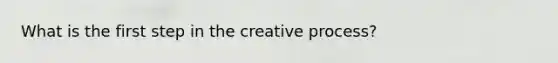 What is the first step in the creative process?