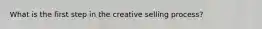 What is the first step in the creative selling process?