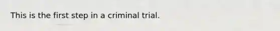 This is the first step in a criminal trial.