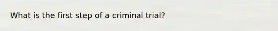 What is the first step of a criminal trial?